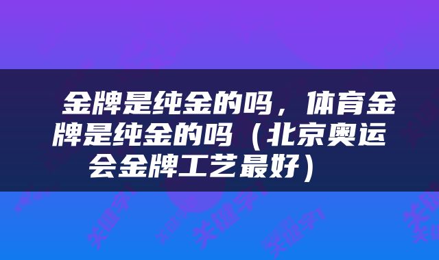 金牌是纯金的吗,体育金牌是纯金的吗(北京奥运会金牌工艺最好)