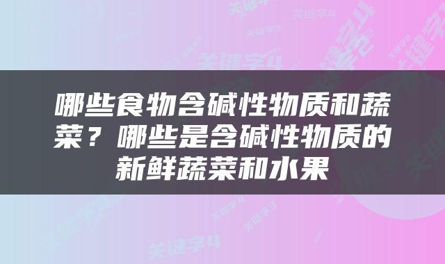 哪些食物含碱性物质和蔬菜？哪些是含碱性物质的新鲜蔬菜和水果