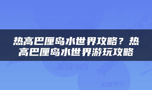 热高巴厘岛水世界攻略？热高巴厘岛水世界游玩攻略