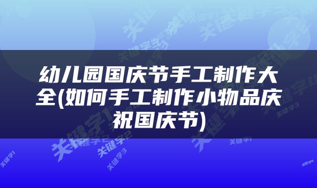 幼儿园国庆节手工制作大全(如何手工制作小物品庆祝国庆节)