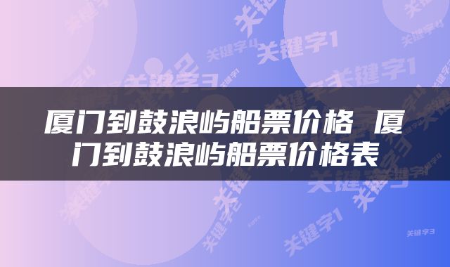 厦门到鼓浪屿船票价格 厦门到鼓浪屿船票价格表