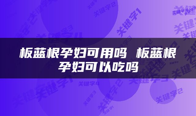 板蓝根孕妇可用吗 板蓝根孕妇可以吃吗