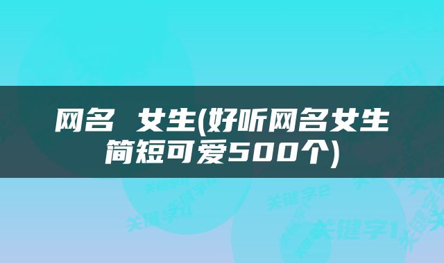 网名 女生(好听网名女生简短可爱500个)