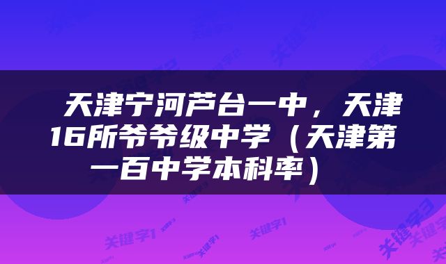  天津宁河芦台一中，天津16所爷爷级中学（天津第一百中学本科率） 