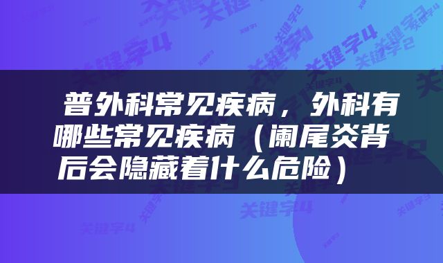 普外科常见疾病，外科有哪些常见疾病（阑尾炎背后会隐藏着什么危险） 
