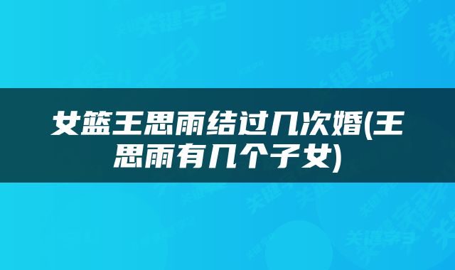 女篮王思雨结过几次婚(王思雨有几个子女)