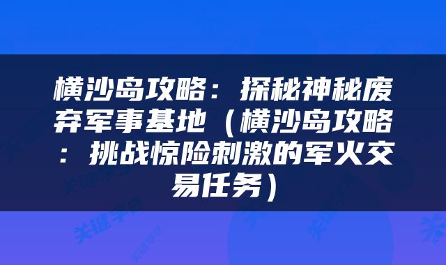 横沙岛攻略：探秘神秘废弃军事基地（横沙岛攻略：挑战惊险刺激的军火交易任务）