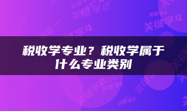税收学专业？税收学属于什么专业类别