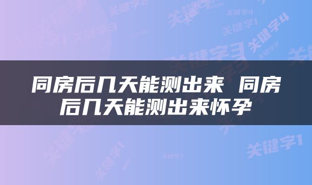 同房后几天能测出来 同房后几天能测出来怀孕