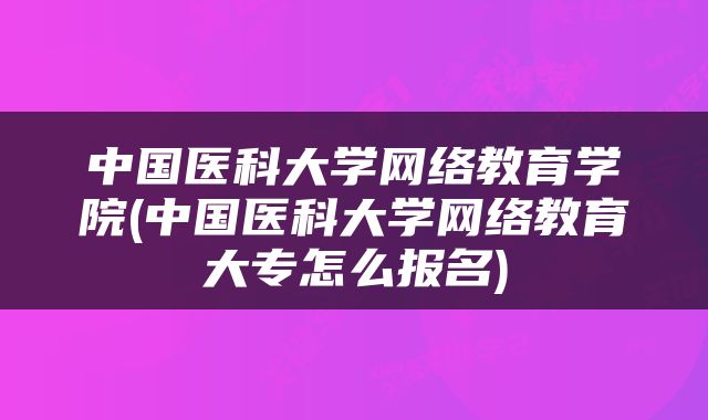 中国医科大学网络教育学院(中国医科大学网络教育大专怎么报名)