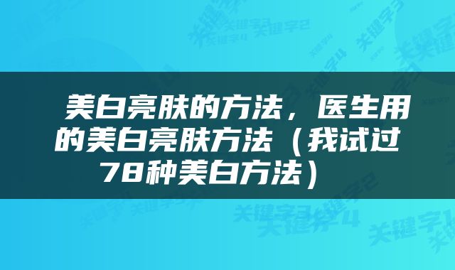  美白亮肤的方法，医生用的美白亮肤方法（我试过78种美白方法） 