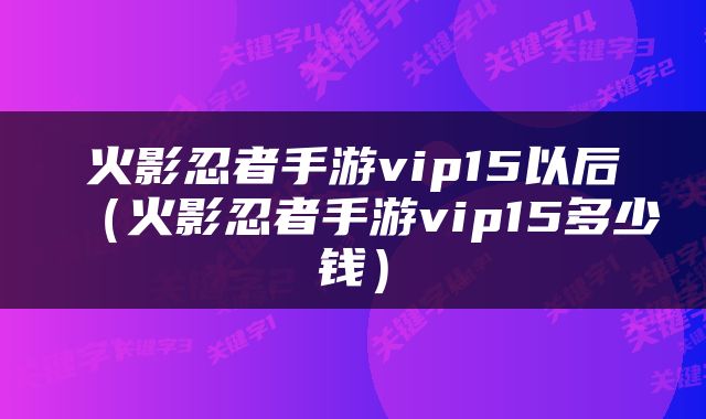 火影忍者手游vip15以后（火影忍者手游vip15多少钱）