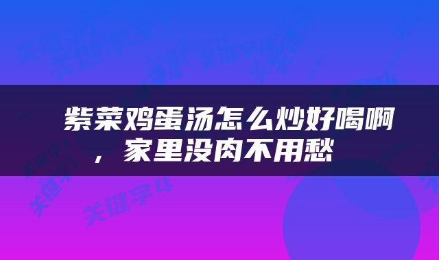  紫菜鸡蛋汤怎么炒好喝啊，家里没肉不用愁 