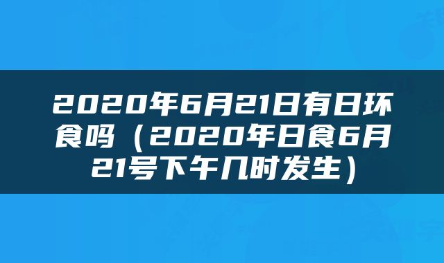 2020年6月21日有日环食吗（2020年日食6月21号下午几时发生）