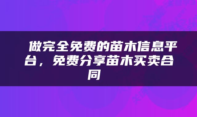  做完全免费的苗木信息平台，免费分享苗木买卖合同 