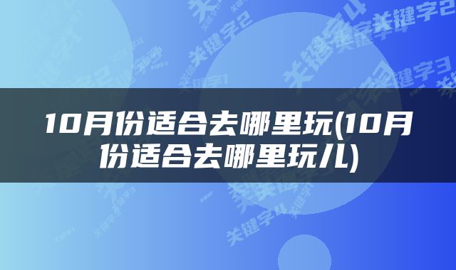 10月份适合去哪里玩(10月份适合去哪里玩儿)