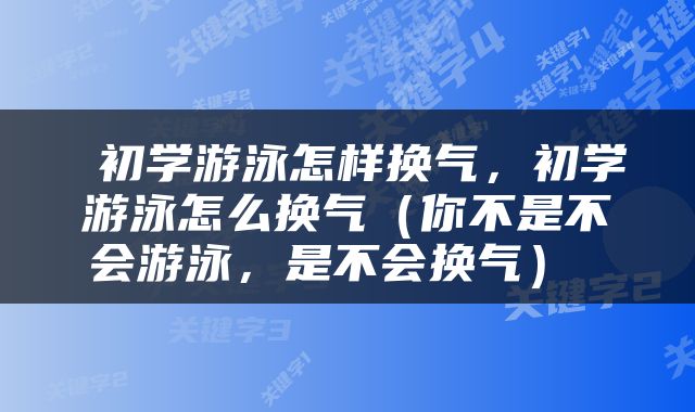  初学游泳怎样换气，初学游泳怎么换气（你不是不会游泳，是不会换气） 