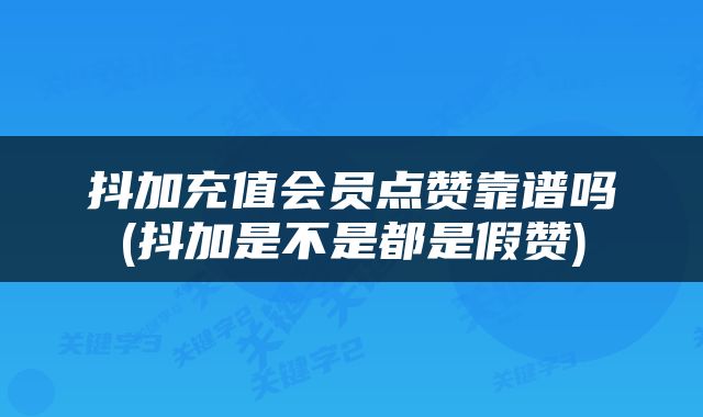 抖加充值会员点赞靠谱吗(抖加是不是都是假赞)