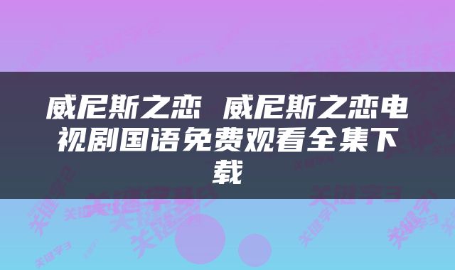 威尼斯之恋 威尼斯之恋电视剧国语免费观看全集下载