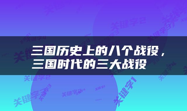  三国历史上的八个战役，三国时代的三大战役 