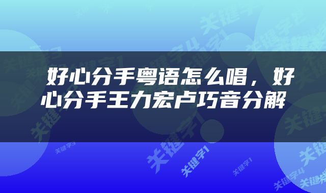  好心分手粤语怎么唱，好心分手王力宏卢巧音分解 