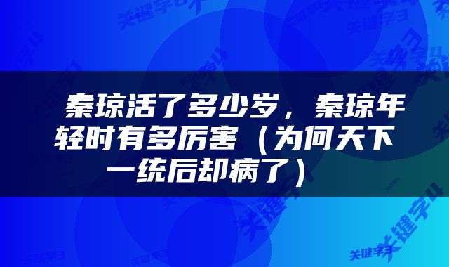  秦琼活了多少岁，秦琼年轻时有多厉害（为何天下一统后却病了） 