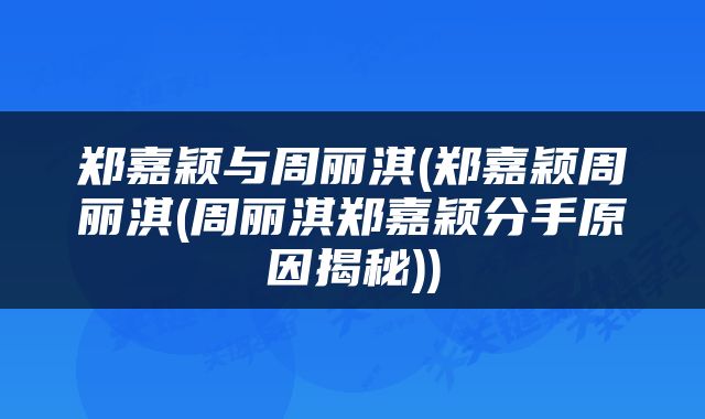 郑嘉颖与周丽淇(郑嘉颖周丽淇(周丽淇郑嘉颖分手原因揭秘))