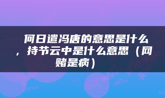  何日遣冯唐的意思是什么，持节云中是什么意思（网赌是病） 