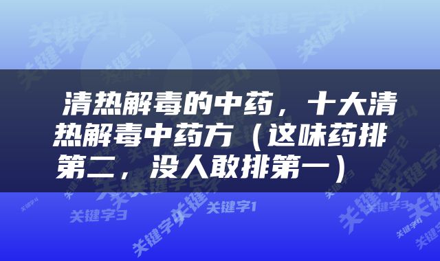  清热解毒的中药，十大清热解毒中药方（这味药排第二，没人敢排第一） 