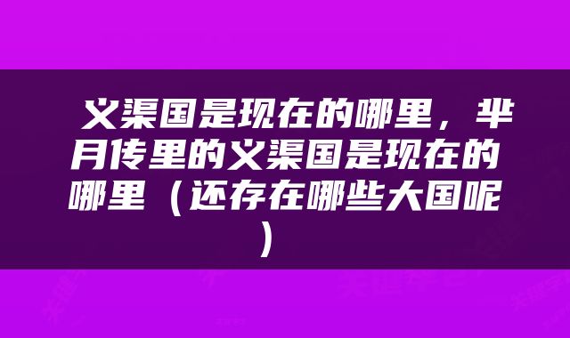  义渠国是现在的哪里，芈月传里的义渠国是现在的哪里（还存在哪些大国呢） 