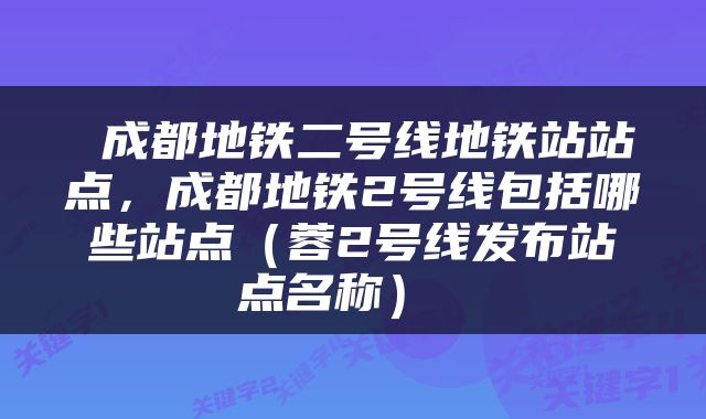  成都地铁二号线地铁站站点，成都地铁2号线包括哪些站点（蓉2号线发布站点名称） 