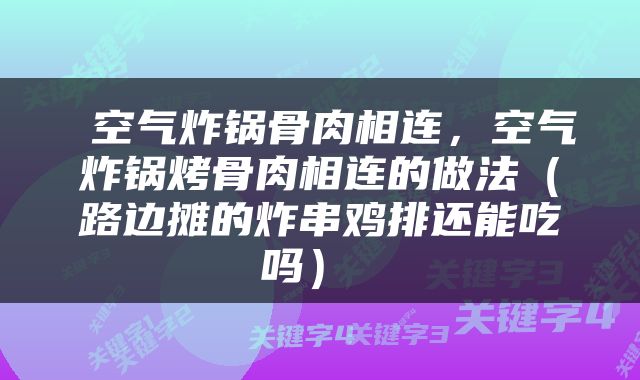  空气炸锅骨肉相连，空气炸锅烤骨肉相连的做法（路边摊的炸串鸡排还能吃吗） 