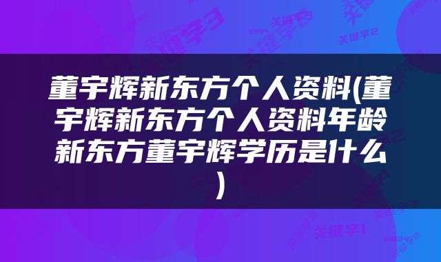 董宇辉新东方个人资料(董宇辉新东方个人资料年龄新东方董宇辉学历是什么)