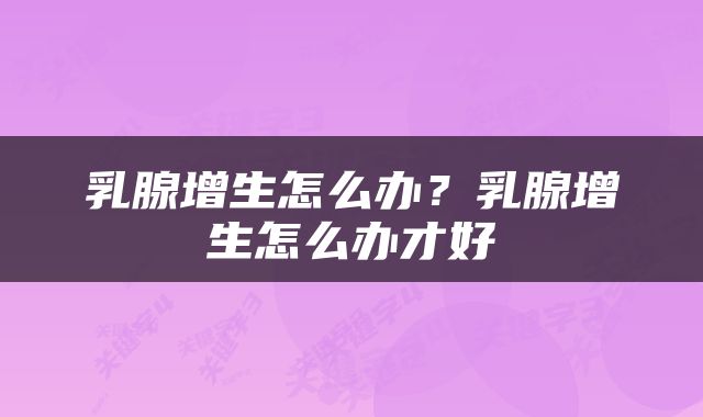 乳腺增生怎么办？乳腺增生怎么办才好