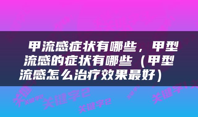  甲流感症状有哪些，甲型流感的症状有哪些（甲型流感怎么治疗效果最好） 