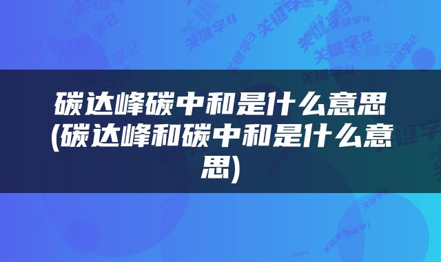 碳达峰碳中和是什么意思(碳达峰和碳中和是什么意思)
