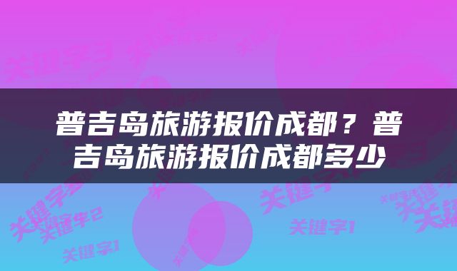 普吉岛旅游报价成都？普吉岛旅游报价成都多少