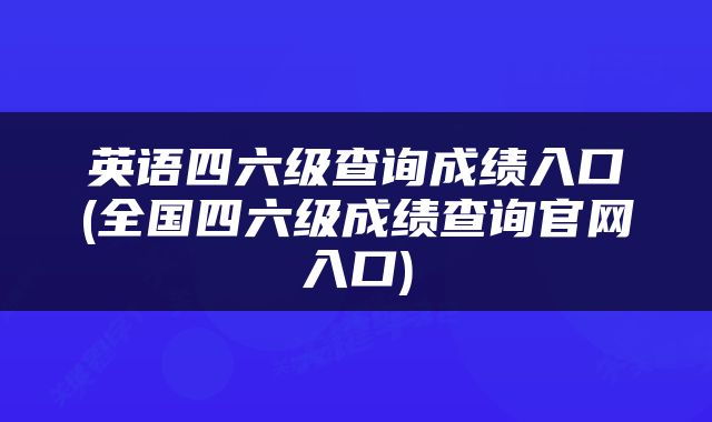 英语四六级查询成绩入口(全国四六级成绩查询官网入口)