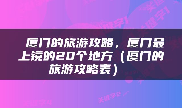  厦门的旅游攻略，厦门最上镜的20个地方（厦门的旅游攻略表） 