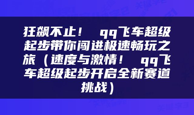 狂飙不止！ qq飞车超级起步带你闯进极速畅玩之旅（速度与激情！ qq飞车超级起步开启全新赛道挑战）