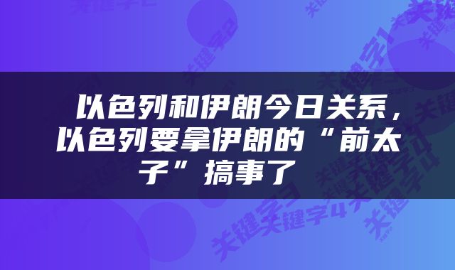  以色列和伊朗今日关系，以色列要拿伊朗的“前太子”搞事了 