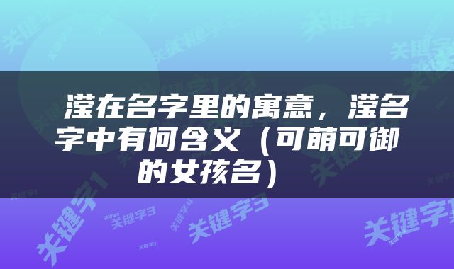  滢在名字里的寓意，滢名字中有何含义（可萌可御的女孩名） 