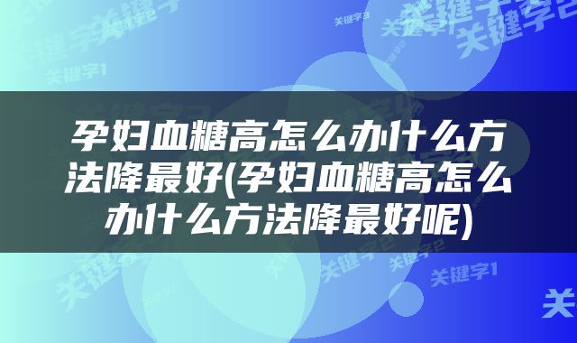 孕妇血糖高怎么办什么方法降最好(孕妇血糖高怎么办什么方法降最好呢)