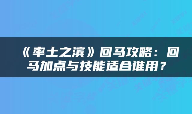 《率土之滨》回马攻略：回马加点与技能适合谁用？
