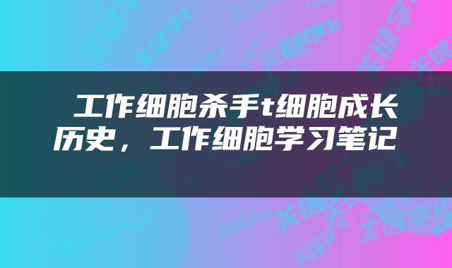  工作细胞杀手t细胞成长历史，工作细胞学习笔记 