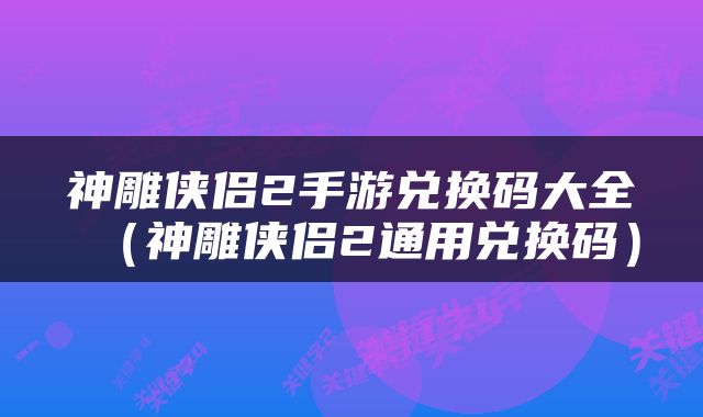 神雕侠侣2手游兑换码大全（神雕侠侣2通用兑换码）