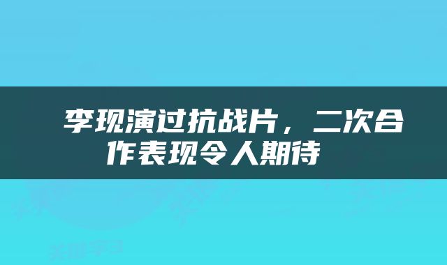  李现演过抗战片，二次合作表现令人期待 