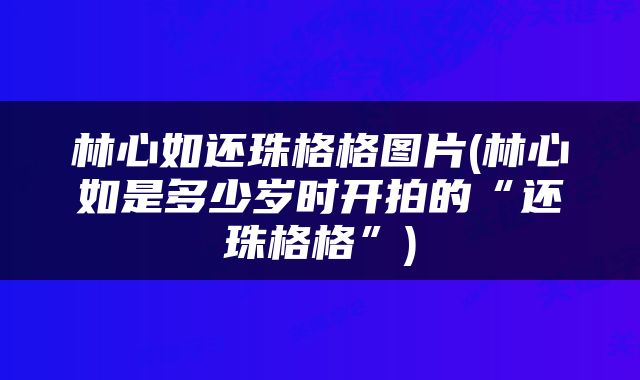 林心如还珠格格图片(林心如是多少岁时开拍的“还珠格格”)