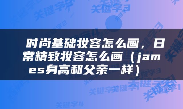  时尚基础妆容怎么画，日常精致妆容怎么画（james身高和父亲一样） 