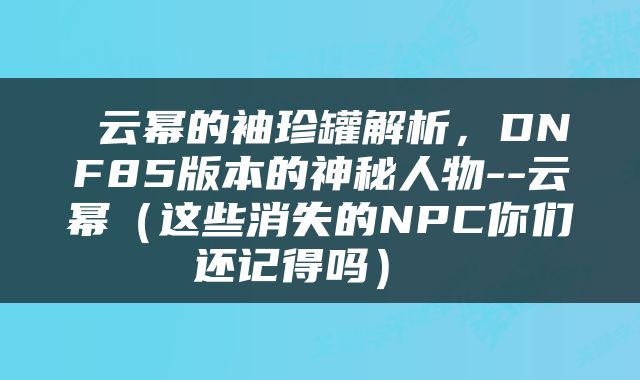  云幂的袖珍罐解析，DNF85版本的神秘人物--云幂（这些消失的NPC你们还记得吗） 